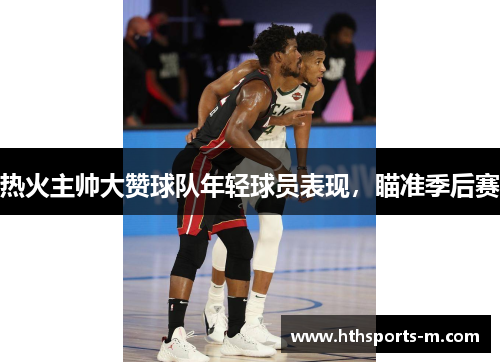 热火主帅大赞球队年轻球员表现，瞄准季后赛